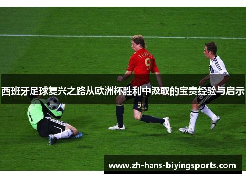 西班牙足球复兴之路从欧洲杯胜利中汲取的宝贵经验与启示