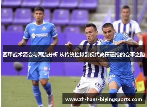 西甲战术演变与潮流分析 从传统控球到现代高压逼抢的变革之路