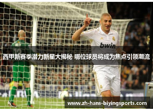 西甲新赛季潜力新星大揭秘 哪位球员将成为焦点引领潮流