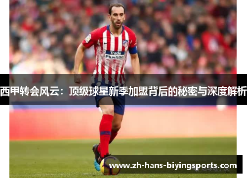西甲转会风云：顶级球星新季加盟背后的秘密与深度解析