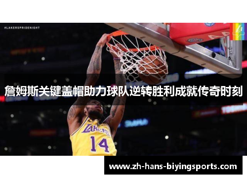 詹姆斯关键盖帽助力球队逆转胜利成就传奇时刻
