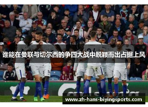 谁能在曼联与切尔西的争四大战中脱颖而出占据上风