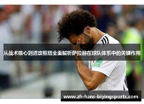 从战术核心到进攻枢纽全面解析萨拉赫在球队体系中的关键作用