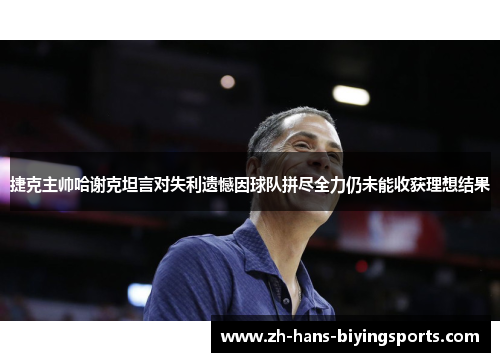 捷克主帅哈谢克坦言对失利遗憾因球队拼尽全力仍未能收获理想结果