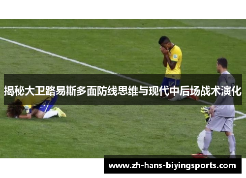 揭秘大卫路易斯多面防线思维与现代中后场战术演化