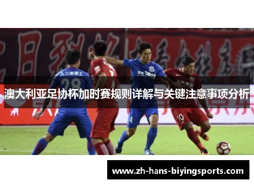 澳大利亚足协杯加时赛规则详解与关键注意事项分析