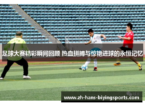 足球大赛精彩瞬间回顾 热血拼搏与惊艳进球的永恒记忆