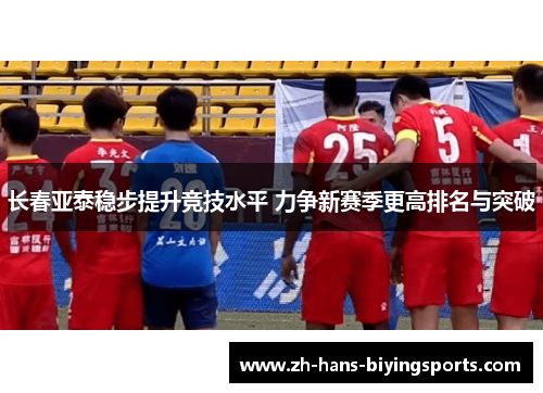 长春亚泰稳步提升竞技水平 力争新赛季更高排名与突破