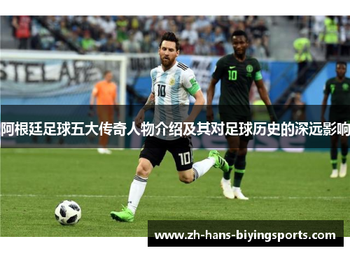阿根廷足球五大传奇人物介绍及其对足球历史的深远影响